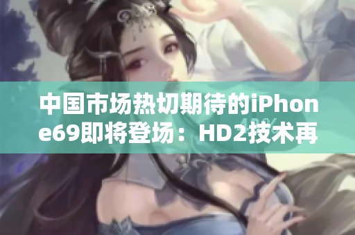 中国市场热切期待的iPhone69即将登场：HD2技术再度领先