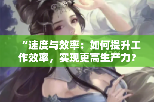 “速度与效率：如何提升工作效率，实现更高生产力？”