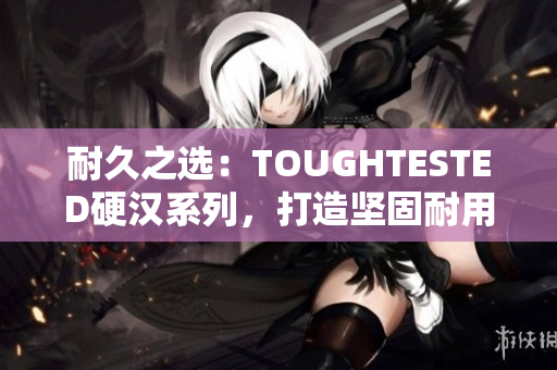 耐久之选：TOUGHTESTED硬汉系列，打造坚固耐用的电子产品