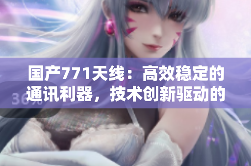 国产771天线：高效稳定的通讯利器，技术创新驱动的智能选择