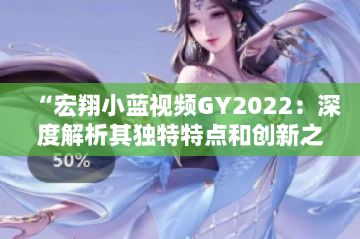 “宏翔小蓝视频GY2022：深度解析其独特特点和创新之处”