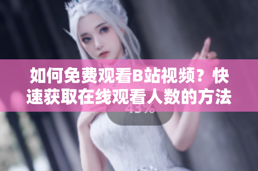 如何免费观看B站视频？快速获取在线观看人数的方法