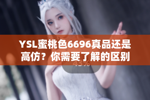 YSL蜜桃色6696真品还是高仿？你需要了解的区别