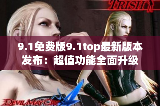 9.1免费版9.1top最新版本发布：超值功能全面升级