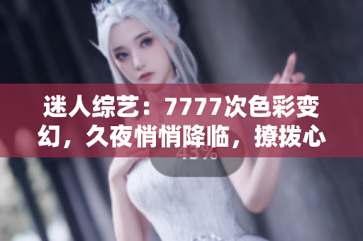 迷人综艺：7777次色彩变幻，久夜悄悄降临，撩拨心弦的魅力不容错过！