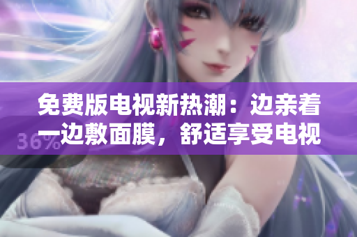 免费版电视新热潮：边亲着一边敷面膜，舒适享受电视时光！