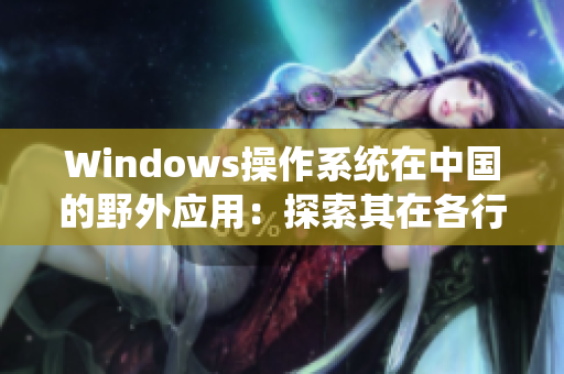 Windows操作系统在中国的野外应用：探索其在各行各业的应用与发展