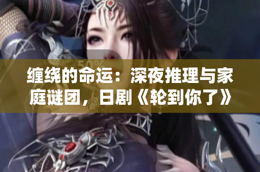 缠绕的命运：深夜推理与家庭谜团，日剧《轮到你了》带你探索未解之谜