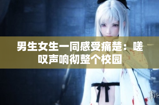 男生女生一同感受痛楚：嗟叹声响彻整个校园