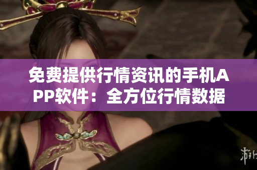 免费提供行情资讯的手机APP软件：全方位行情数据免费获取