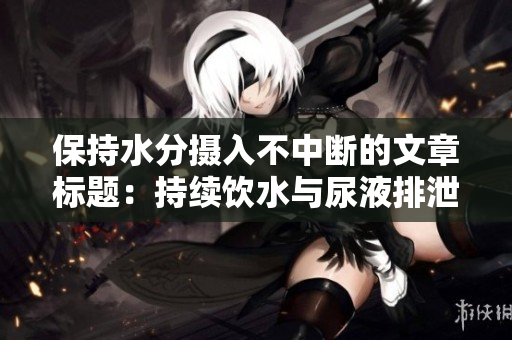 保持水分摄入不中断的文章标题：持续饮水与尿液排泄的关系