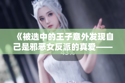 《被选中的王子意外发现自己是邪恶女反派的真爱——这个故事有点反转！》