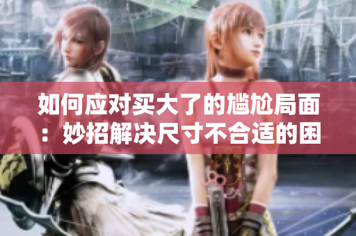 如何应对买大了的尴尬局面：妙招解决尺寸不合适的困扰