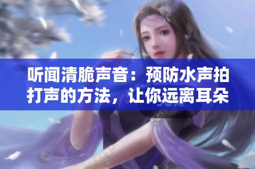 听闻清脆声音：预防水声拍打声的方法，让你远离耳朵的粘腻感