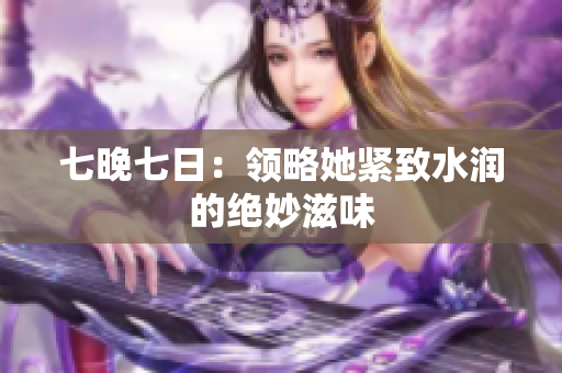 七晚七日：领略她紧致水润的绝妙滋味