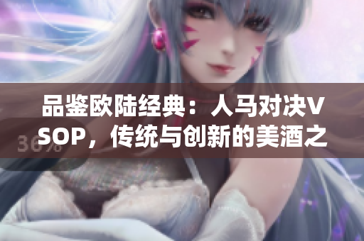品鉴欧陆经典：人马对决VSOP，传统与创新的美酒之战