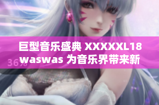 巨型音乐盛典 XXXXXL18waswas 为音乐界带来新气象