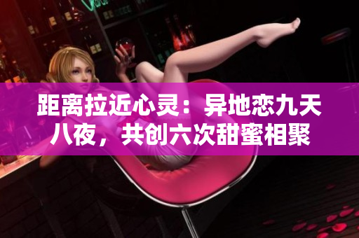 距离拉近心灵：异地恋九天八夜，共创六次甜蜜相聚