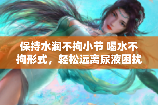 保持水润不拘小节 喝水不拘形式，轻松远离尿液困扰