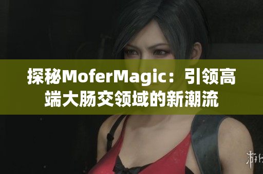 探秘MoferMagic：引领高端大肠交领域的新潮流