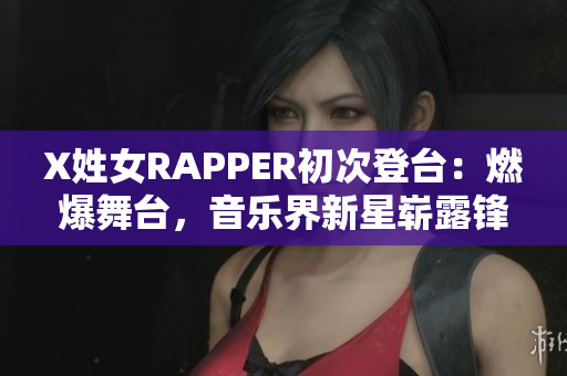 X姓女RAPPER初次登台：燃爆舞台，音乐界新星崭露锋芒