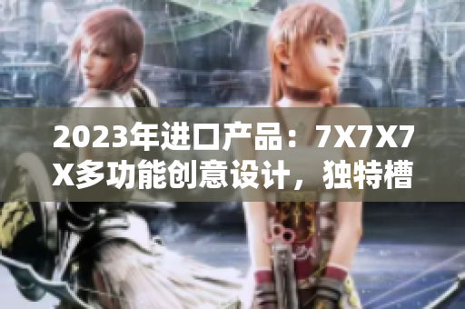 2023年进口产品：7X7X7X多功能创意设计，独特槽位设计，带来全新体验