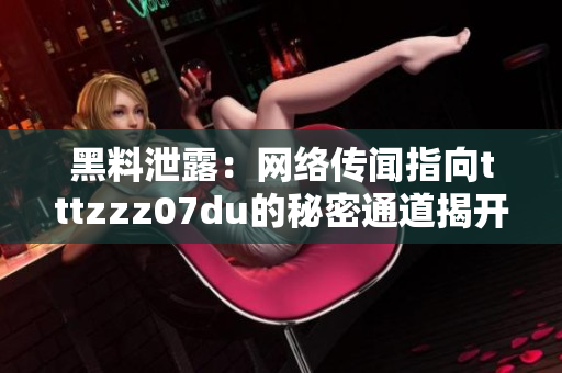 黑料泄露：网络传闻指向tttzzz07du的秘密通道揭开神秘面纱
