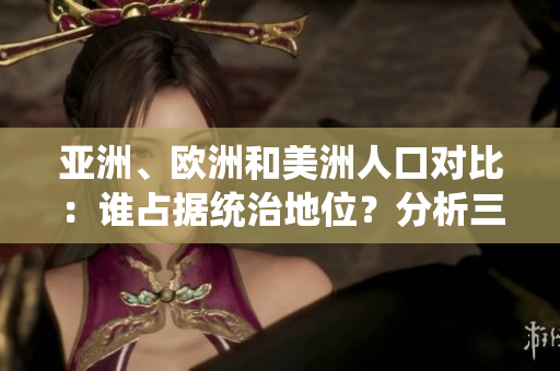 亚洲、欧洲和美洲人口对比：谁占据统治地位？分析三大洲人口比例及趋势