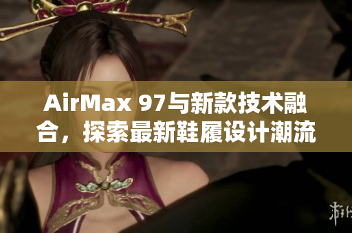 AirMax 97与新款技术融合，探索最新鞋履设计潮流