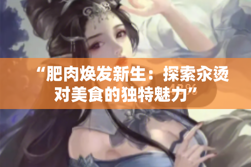 “肥肉焕发新生：探索汆烫对美食的独特魅力”