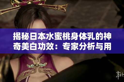 揭秘日本水蜜桃身体乳的神奇美白功效：专家分析与用户真实评价！