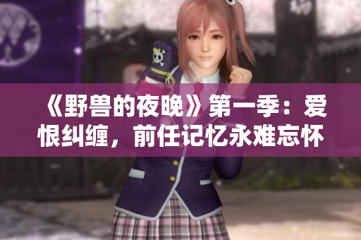 《野兽的夜晚》第一季：爱恨纠缠，前任记忆永难忘怀