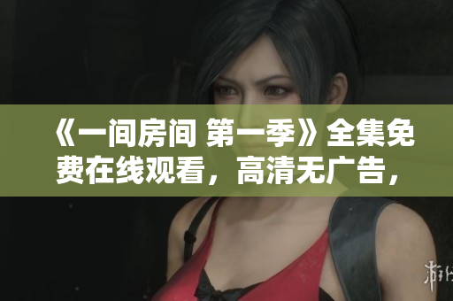 《一间房间 第一季》全集免费在线观看，高清无广告，精彩剧情尽情追剧!