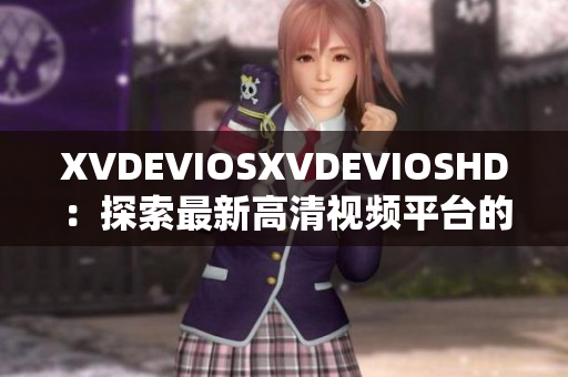 XVDEVIOSXVDEVIOSHD：探索最新高清视频平台的全方位体验