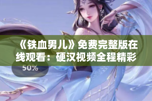 《铁血男儿》免费完整版在线观看：硬汉视频全程精彩呈现