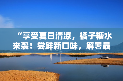 “享受夏日清凉，橘子糖水来袭！尝鲜新口味，解暑最佳选择！”