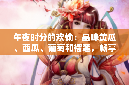 午夜时分的欢愉：品味黄瓜、西瓜、葡萄和榴莲，畅享线上美味