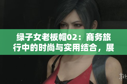 绿子女老板帽02：商务旅行中的时尚与实用结合，展现经典魅力