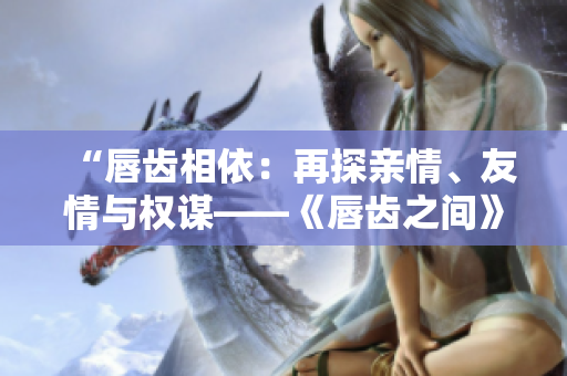 “唇齿相依：再探亲情、友情与权谋——《唇齿之间》第二季”