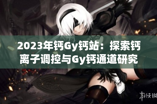 2023年钙Gy钙站：探索钙离子调控与Gy钙通道研究