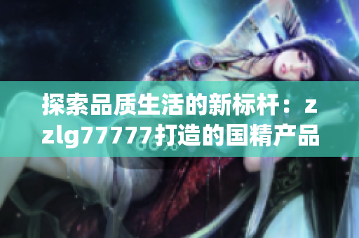 探索品质生活的新标杆：zzlg77777打造的国精产品引领时尚潮流