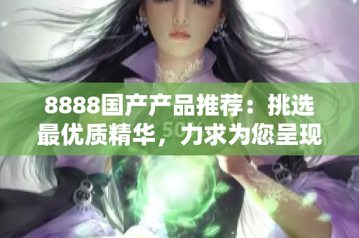 8888国产产品推荐：挑选最优质精华，力求为您呈现最佳选择