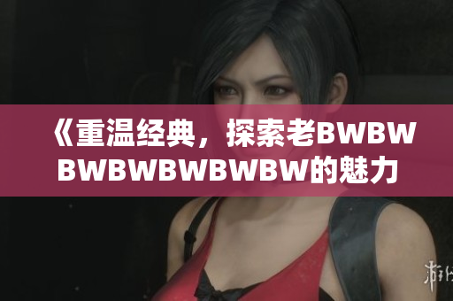 《重温经典，探索老BWBWBWBWBWBWBW的魅力》