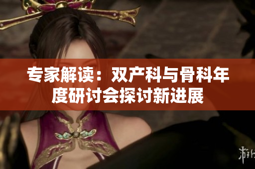专家解读：双产科与骨科年度研讨会探讨新进展