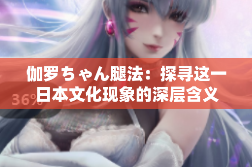 伽罗ちゃん腿法：探寻这一日本文化现象的深层含义