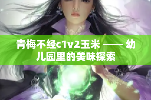 青梅不经c1v2玉米 —— 幼儿园里的美味探索