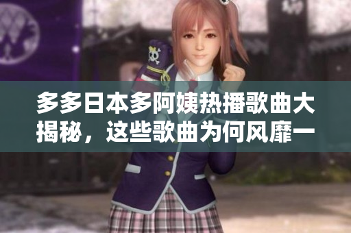 多多日本多阿姨热播歌曲大揭秘，这些歌曲为何风靡一时？