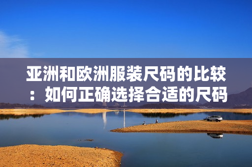 亚洲和欧洲服装尺码的比较：如何正确选择合适的尺码？