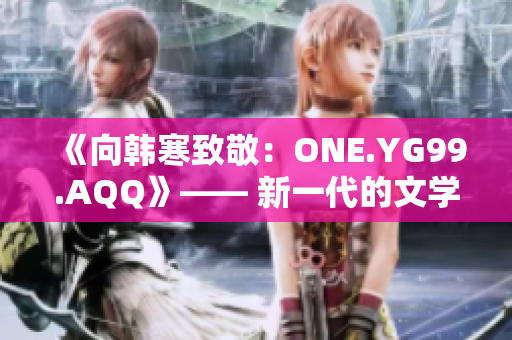 《向韩寒致敬：ONE.YG99.AQQ》—— 新一代的文学风潮启示
