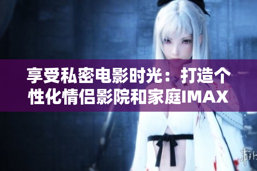 享受私密电影时光：打造个性化情侣影院和家庭IMAX